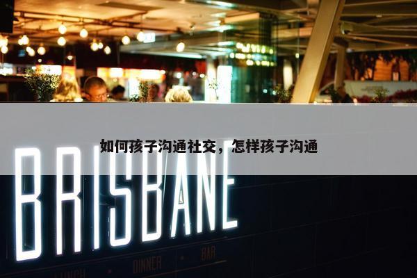 如何孩子沟通社交，怎样孩子沟通