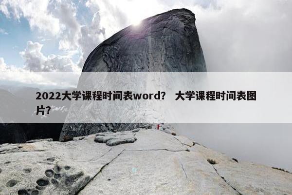 2022大学课程时间表word？ 大学课程时间表图片？