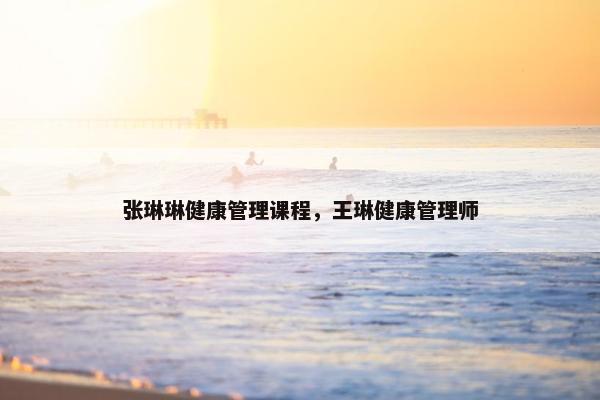 张琳琳健康管理课程，王琳健康管理师