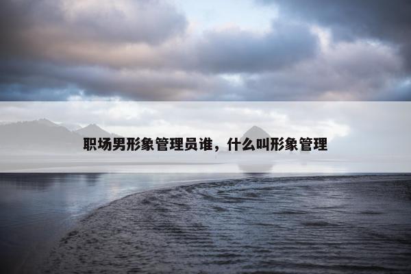 职场男形象管理员谁，什么叫形象管理