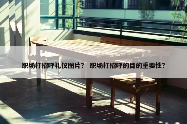 职场打招呼礼仪图片？ 职场打招呼的目的重要性？