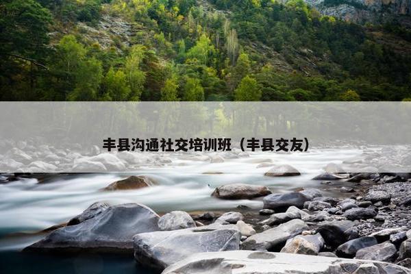 丰县沟通社交培训班（丰县交友）