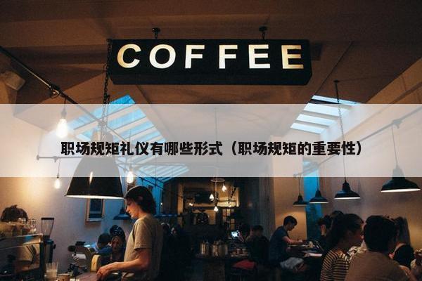 职场规矩礼仪有哪些形式（职场规矩的重要性）