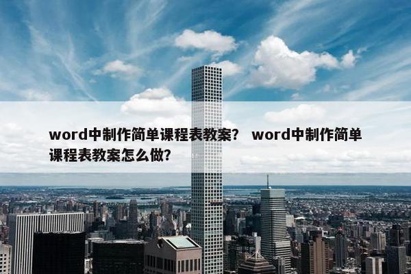word中制作简单课程表教案？ word中制作简单课程表教案怎么做？