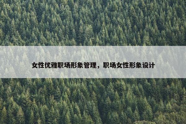 女性优雅职场形象管理，职场女性形象设计