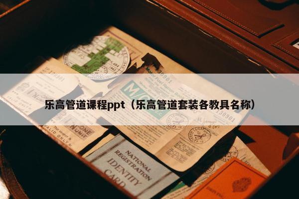 乐高管道课程ppt（乐高管道套装各教具名称）