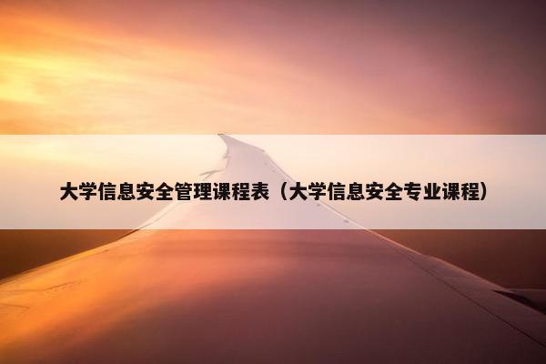 大学信息安全管理课程表（大学信息安全专业课程）