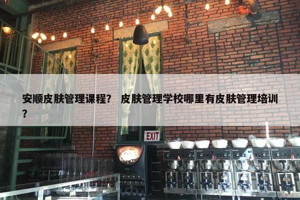安顺皮肤管理课程？ 皮肤管理学校哪里有皮肤管理培训？