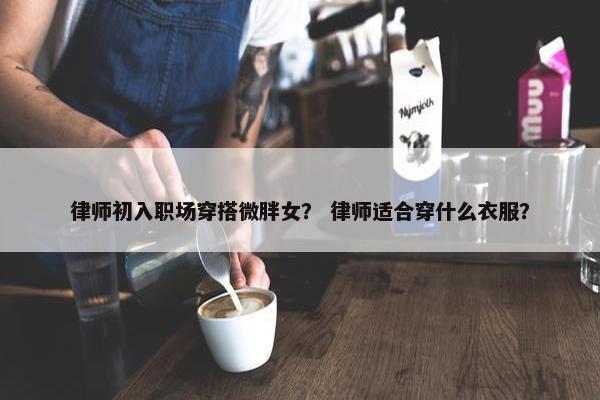 律师初入职场穿搭微胖女？ 律师适合穿什么衣服？