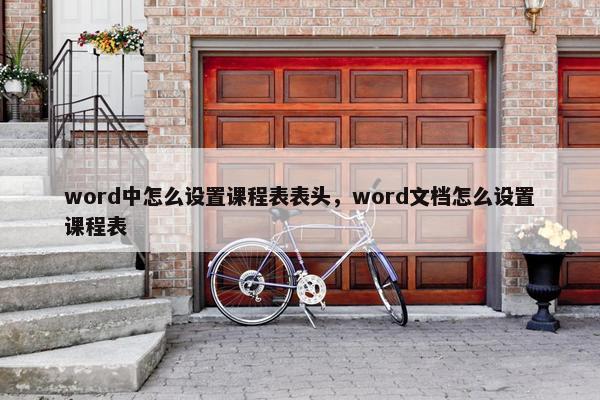 word中怎么设置课程表表头，word文档怎么设置课程表