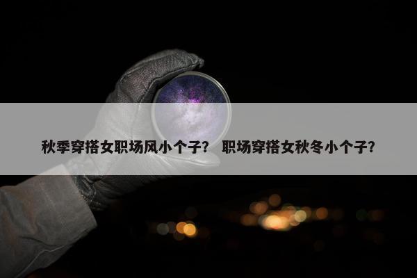 秋季穿搭女职场风小个子？ 职场穿搭女秋冬小个子？