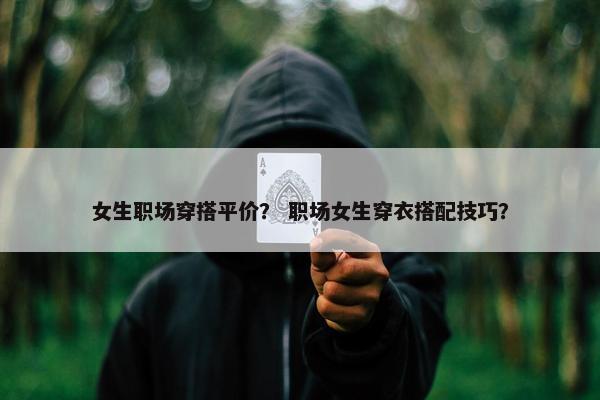女生职场穿搭平价？ 职场女生穿衣搭配技巧？