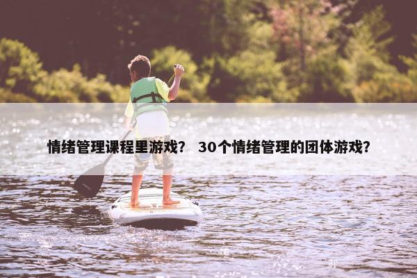 情绪管理课程里游戏？ 30个情绪管理的团体游戏？