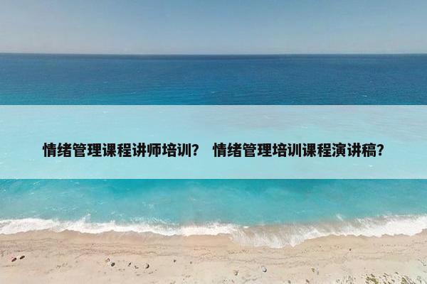 情绪管理课程讲师培训？ 情绪管理培训课程演讲稿？