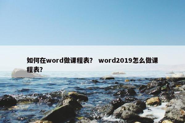 如何在word做课程表？ word2019怎么做课程表？