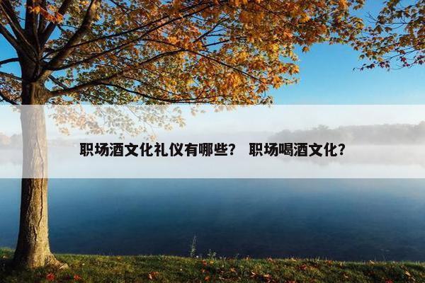 职场酒文化礼仪有哪些？ 职场喝酒文化？