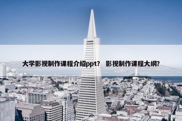 大学影视制作课程介绍ppt？ 影视制作课程大纲？