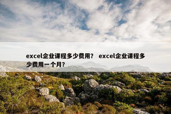 excel企业课程多少费用？ excel企业课程多少费用一个月？