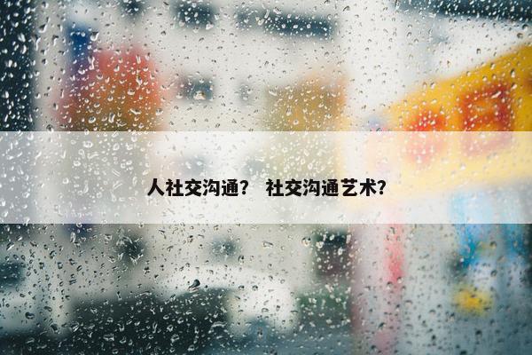 人社交沟通？ 社交沟通艺术？