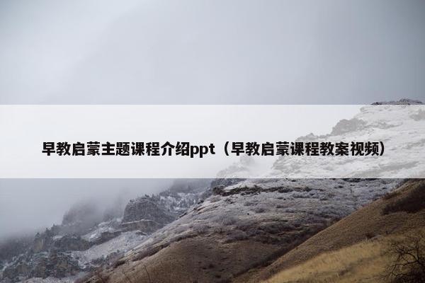 早教启蒙主题课程介绍ppt（早教启蒙课程教案视频）