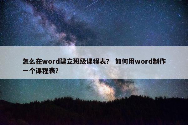 怎么在word建立班级课程表？ 如何用word制作一个课程表？