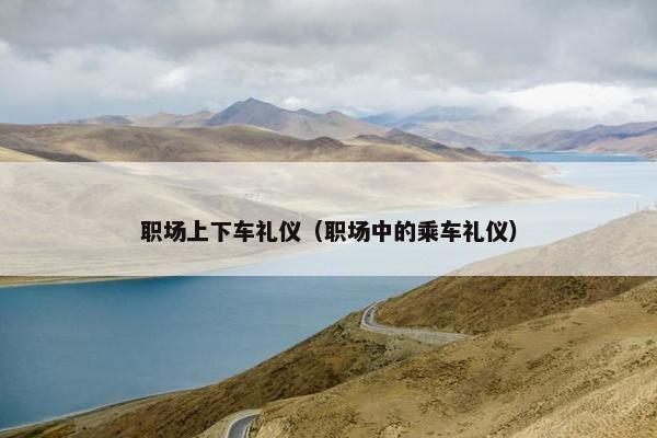 职场上下车礼仪（职场中的乘车礼仪）