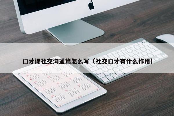 口才课社交沟通篇怎么写（社交口才有什么作用）
