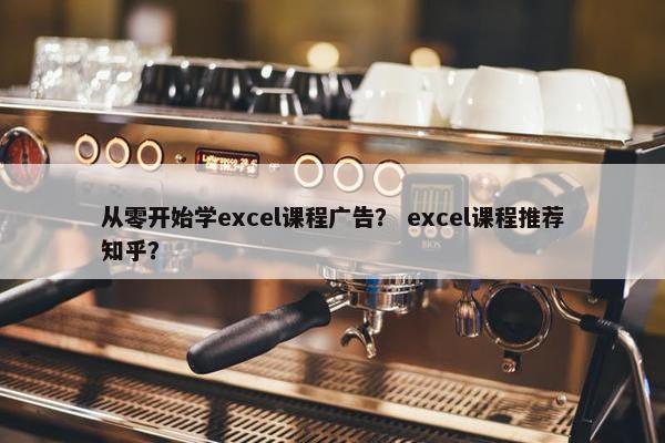 从零开始学excel课程广告？ excel课程推荐知乎？