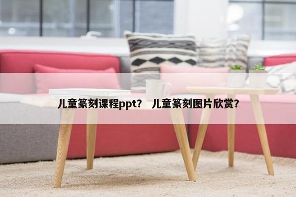 儿童篆刻课程ppt？ 儿童篆刻图片欣赏？