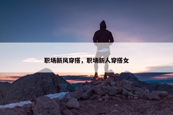 职场新风穿搭，职场新人穿搭女