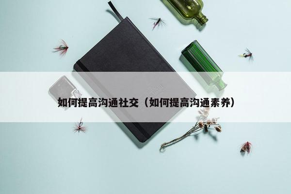 如何提高沟通社交（如何提高沟通素养）
