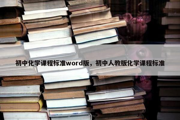 初中化学课程标准word版，初中人教版化学课程标准