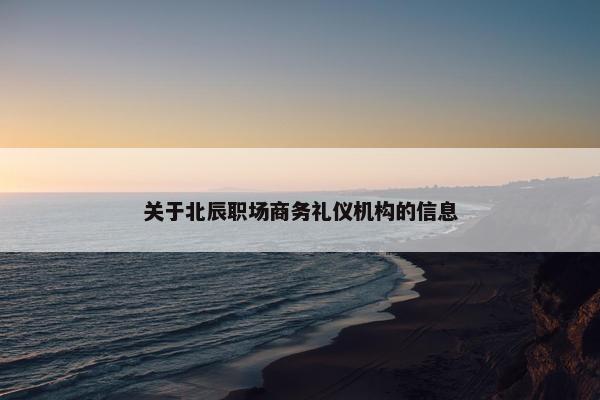关于北辰职场商务礼仪机构的信息
