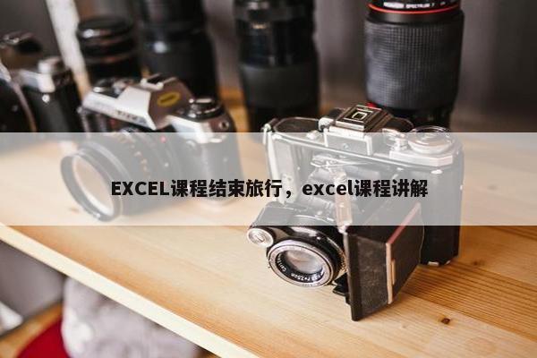 EXCEL课程结束旅行，excel课程讲解