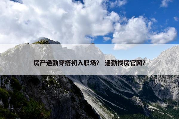 房产通勤穿搭初入职场？ 通勤找房官网？