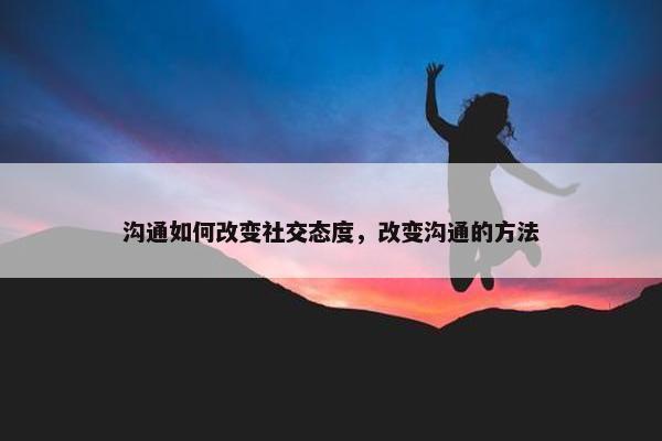 沟通如何改变社交态度，改变沟通的方法