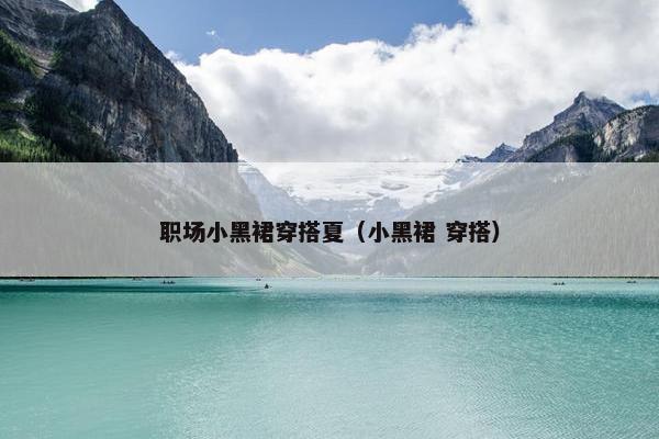 职场小黑裙穿搭夏（小黑裙 穿搭）