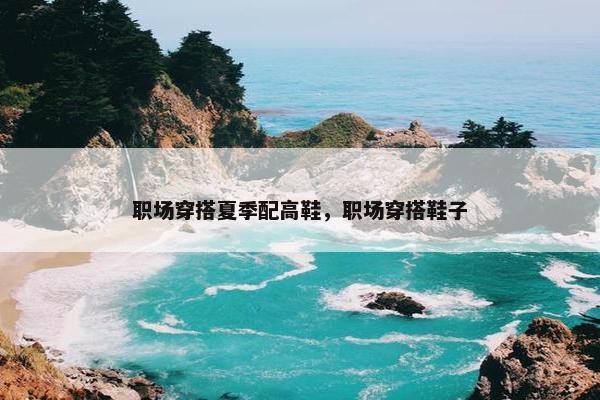 职场穿搭夏季配高鞋，职场穿搭鞋子