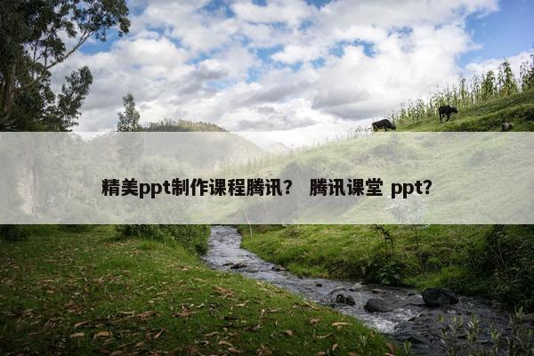 精美ppt制作课程腾讯？ 腾讯课堂 ppt？