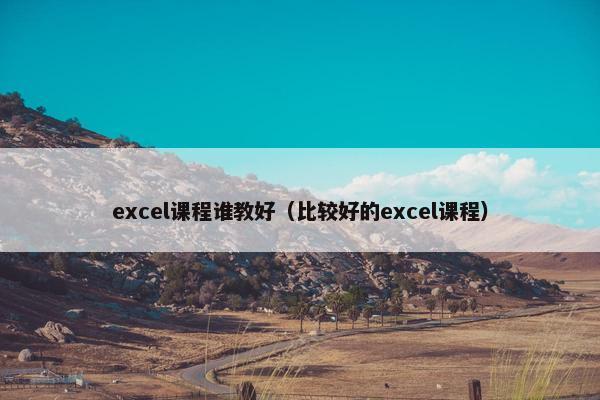 excel课程谁教好（比较好的excel课程）