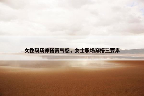 女性职场穿搭贵气感，女士职场穿搭三要素