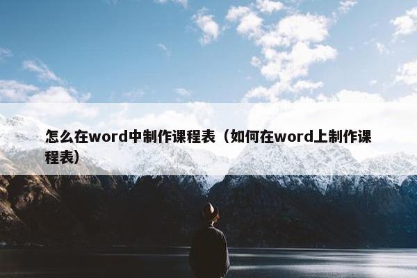 怎么在word中制作课程表（如何在word上制作课程表）