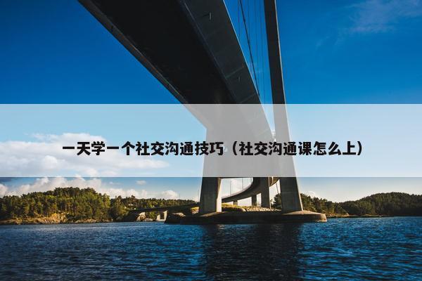 一天学一个社交沟通技巧（社交沟通课怎么上）