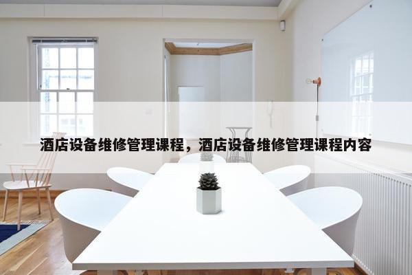 酒店设备维修管理课程，酒店设备维修管理课程内容