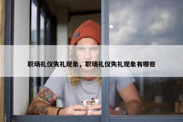 职场礼仪失礼现象，职场礼仪失礼现象有哪些