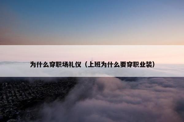 为什么穿职场礼仪（上班为什么要穿职业装）