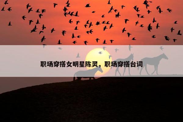 职场穿搭女明星陈灵，职场穿搭台词