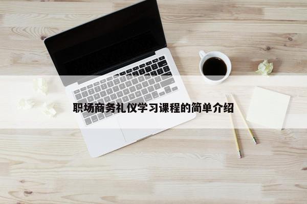 职场商务礼仪学习课程的简单介绍