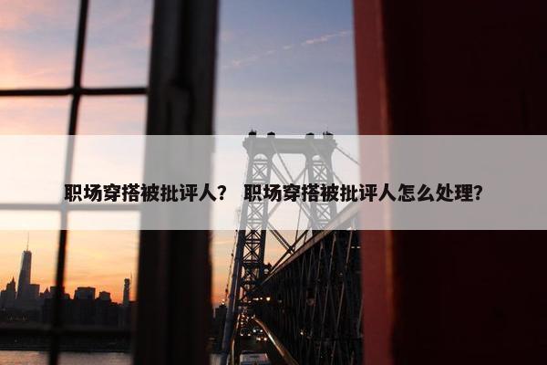 职场穿搭被批评人？ 职场穿搭被批评人怎么处理？