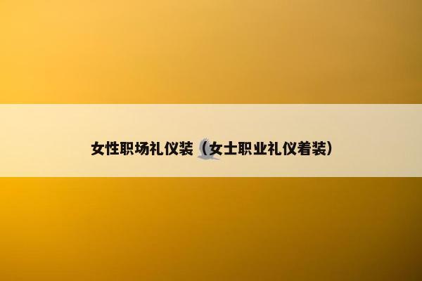 女性职场礼仪装（女士职业礼仪着装）